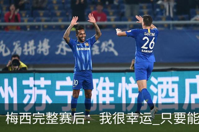 梅西完整赛后：我很幸运 只要能踢我会一直在 最佳射手只是数据