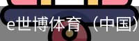 e世博体育（中国）官方网站 - 手机版登录入口